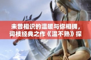 未曾相识的温暖与你相拥，词枝经典之作《温不熟》探讨情感的细腻与深刻