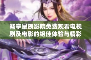 畅享星辰影院免费观看电视剧及电影的绝佳体验与精彩内容