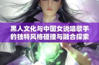 黑人文化与中国女说唱歌手的独特风格碰撞与融合探索