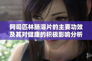阿司匹林肠溶片的主要功效及其对健康的积极影响分析