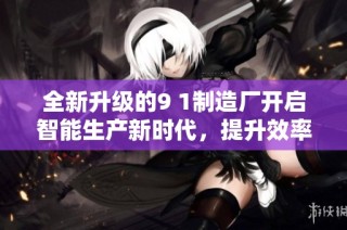 全新升级的9 1制造厂开启智能生产新时代，提升效率与品质