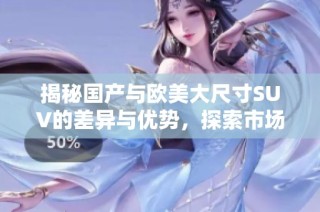 揭秘国产与欧美大尺寸SUV的差异与优势，探索市场新趋势