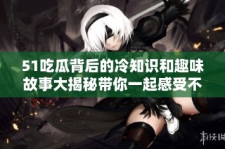 51吃瓜背后的冷知识和趣味故事大揭秘带你一起感受不一样的热潮