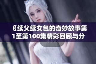 《续父续女包的奇妙故事第1至第100集精彩回顾与分析》