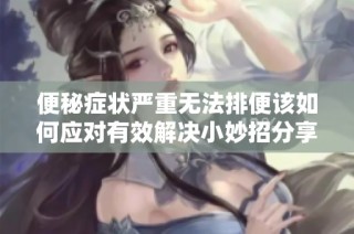 便秘症状严重无法排便该如何应对有效解决小妙招分享