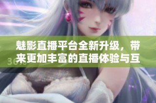 魅影直播平台全新升级，带来更加丰富的直播体验与互动形式
