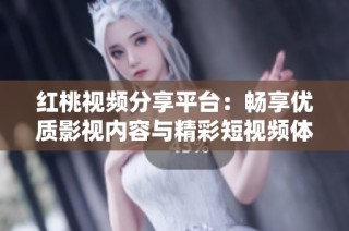 红桃视频分享平台：畅享优质影视内容与精彩短视频体验