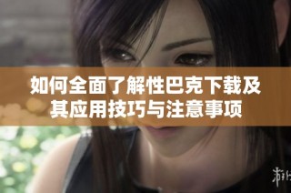 如何全面了解性巴克下载及其应用技巧与注意事项