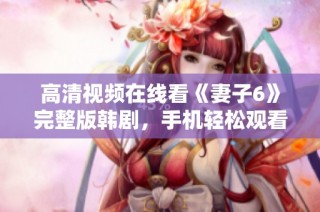 高清视频在线看《妻子6》完整版韩剧，手机轻松观看便捷享受