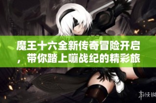 魔王十六全新传奇冒险开启，带你踏上嘣战纪的精彩旅程