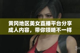黄冈地区美女直播平台分享成人内容，带你领略不一样的视听盛宴
