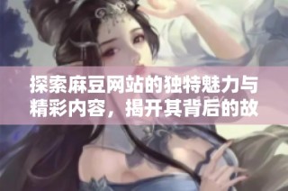 探索麻豆网站的独特魅力与精彩内容，揭开其背后的故事与价值
