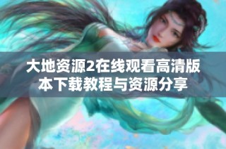 大地资源2在线观看高清版本下载教程与资源分享