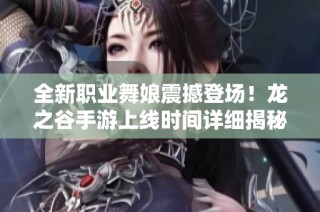 全新职业舞娘震撼登场！龙之谷手游上线时间详细揭秘