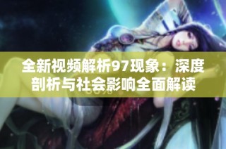全新视频解析97现象：深度剖析与社会影响全面解读