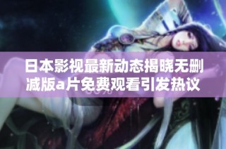 日本影视最新动态揭晓无删减版a片免费观看引发热议