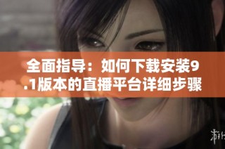 全面指导：如何下载安装9.1版本的直播平台详细步骤解析