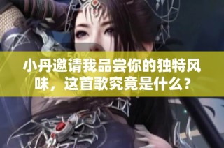 小丹邀请我品尝你的独特风味，这首歌究竟是什么？