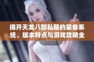 揭开天龙八部私服的装备系统、版本特点与游戏攻略全解析