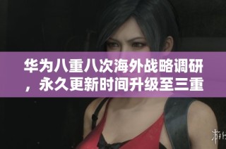 华为八重八次海外战略调研，永久更新时间升级至三重保障措施