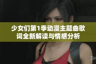 少女们第1季动漫主题曲歌词全新解读与情感分析
