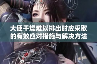 大便干燥难以排出时应采取的有效应对措施与解决方法