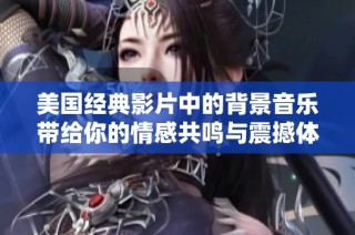 美国经典影片中的背景音乐带给你的情感共鸣与震撼体验解析