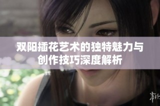 双阳插花艺术的独特魅力与创作技巧深度解析