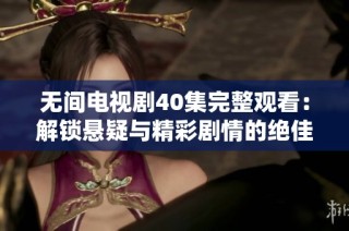 无间电视剧40集完整观看：解锁悬疑与精彩剧情的绝佳选择