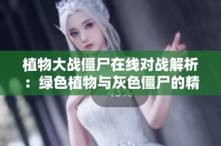 植物大战僵尸在线对战解析：绿色植物与灰色僵尸的精彩较量