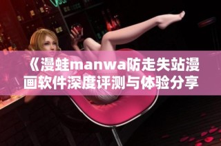 《漫蛙manwa防走失站漫画软件深度评测与体验分享》