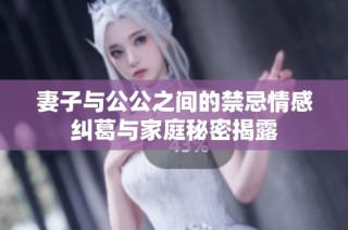 妻子与公公之间的禁忌情感纠葛与家庭秘密揭露
