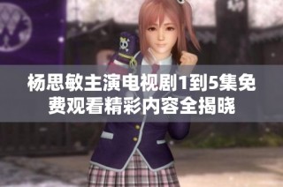 杨思敏主演电视剧1到5集免费观看精彩内容全揭晓