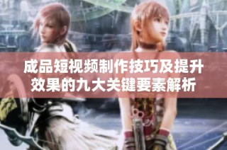 成品短视频制作技巧及提升效果的九大关键要素解析
