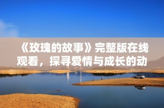 《玫瑰的故事》完整版在线观看，探寻爱情与成长的动人旅程