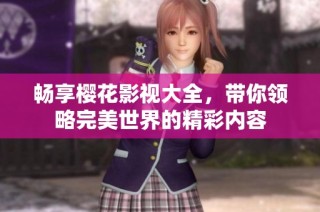 畅享樱花影视大全，带你领略完美世界的精彩内容