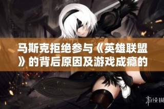 马斯克拒绝参与《英雄联盟》的背后原因及游戏成瘾的潜在风险解析