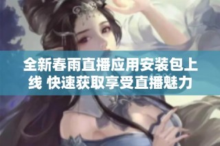 全新春雨直播应用安装包上线 快速获取享受直播魅力