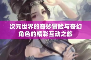 次元世界的奇妙冒险与奇幻角色的精彩互动之旅