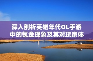 深入剖析英雄年代OL手游中的氪金现象及其对玩家体验的影响