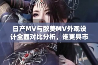 日产MV与欧美MV外观设计全面对比分析，谁更具市场竞争力