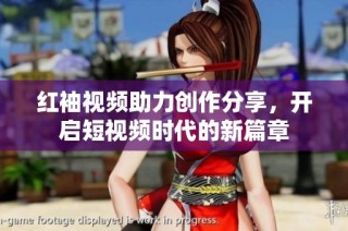 红袖视频助力创作分享，开启短视频时代的新篇章