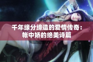 千年缘分缔造的爱情传奇：帐中娇的绝美诗篇