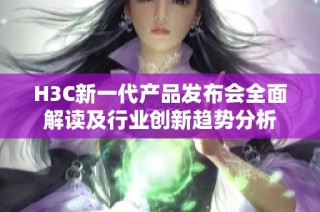 H3C新一代产品发布会全面解读及行业创新趋势分析