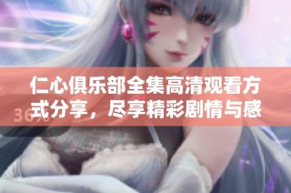 仁心俱乐部全集高清观看方式分享，尽享精彩剧情与感人瞬间