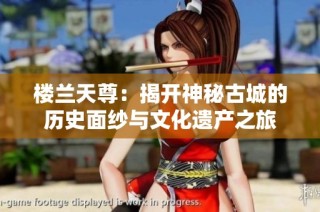 楼兰天尊：揭开神秘古城的历史面纱与文化遗产之旅
