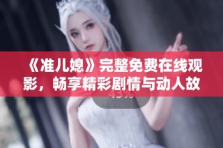 《准儿媳》完整免费在线观影，畅享精彩剧情与动人故事体验