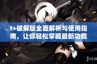 t+破解版全面解析与使用指南，让你轻松掌握最新功能与优势