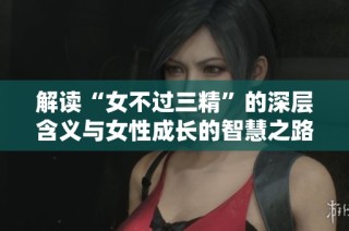 解读“女不过三精”的深层含义与女性成长的智慧之路