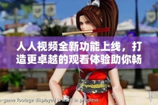 人人视频全新功能上线，打造更卓越的观看体验助你畅享影视盛宴